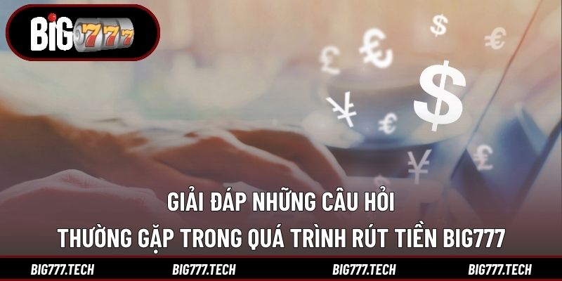 Giải đáp những câu hỏi thường gặp trong quá trình rút tiền Big777