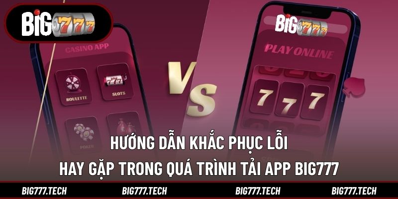 Hướng dẫn khắc phục lỗi hay gặp trong quá trình tải app Big777