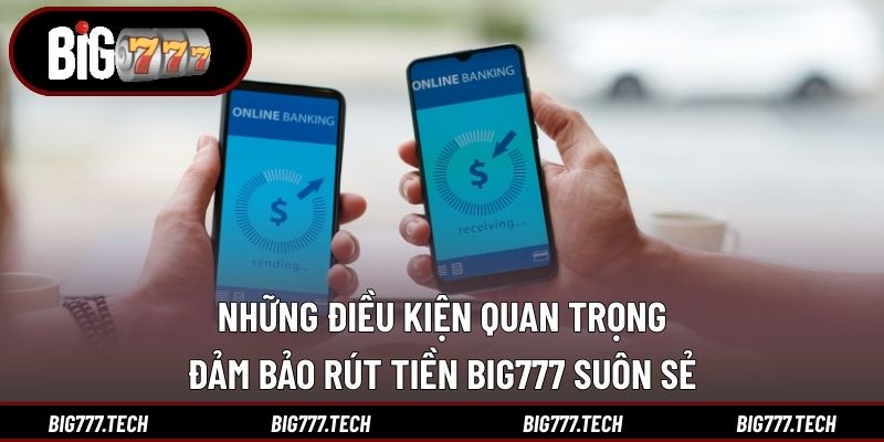 Những điều kiện quan trọng đảm bảo rút tiền Big777 suôn sẻ